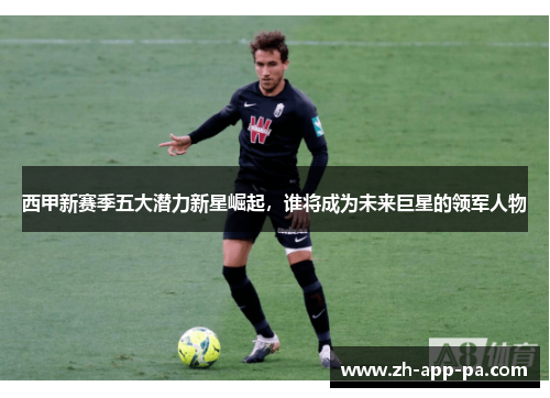 西甲新赛季五大潜力新星崛起，谁将成为未来巨星的领军人物