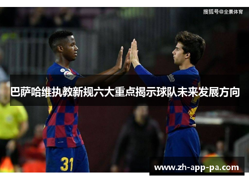 巴萨哈维执教新规六大重点揭示球队未来发展方向