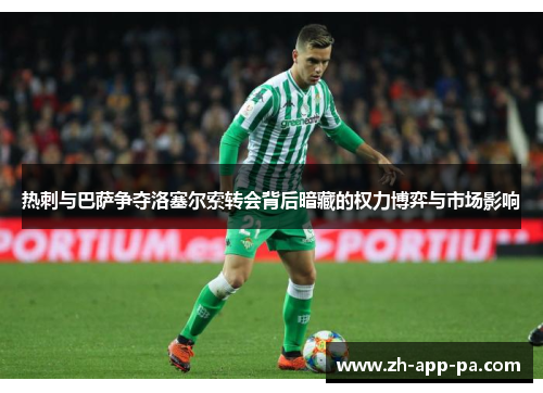 热刺与巴萨争夺洛塞尔索转会背后暗藏的权力博弈与市场影响