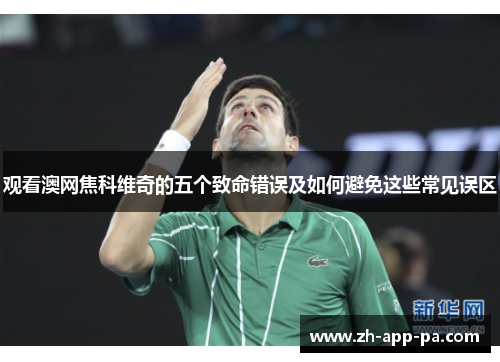 观看澳网焦科维奇的五个致命错误及如何避免这些常见误区
