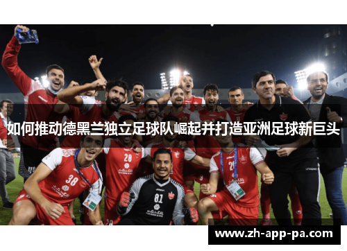 如何推动德黑兰独立足球队崛起并打造亚洲足球新巨头 如何推动德黑兰独立足球队崛起并打造亚洲足球新巨头