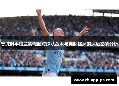 曼城射手哈兰德崛起对球队战术与英超格局的深远影响分析 曼城射手哈兰德崛起对球队战术与英超格局的深远影响分析