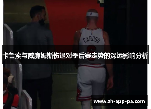 卡鲁索与威廉姆斯伤退对季后赛走势的深远影响分析 卡鲁索与威廉姆斯伤退对季后赛走势的深远影响分析