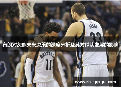 布朗对灰熊未来决策的深度分析及其对球队发展的影响 布朗对灰熊未来决策的深度分析及其对球队发展的影响