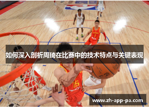 如何深入剖析周琦在比赛中的技术特点与关键表现 如何深入剖析周琦在比赛中的技术特点与关键表现