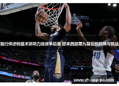 独行侠逆转魔术拼劲力追逐季后赛 迎来西部第九背后的拼搏与挑战 独行侠逆转魔术拼劲力追逐季后赛 迎来西部第九背后的拼搏与挑战