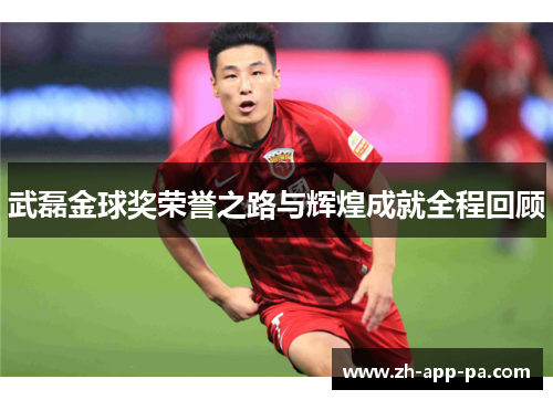 武磊金球奖荣誉之路与辉煌成就全程回顾