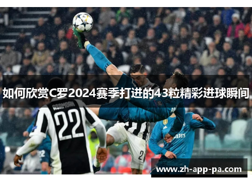 如何欣赏C罗2024赛季打进的43粒精彩进球瞬间 如何欣赏C罗2024赛季打进的43粒精彩进球瞬间