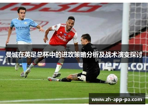 曼城在英足总杯中的进攻策略分析及战术演变探讨 曼城在英足总杯中的进攻策略分析及战术演变探讨