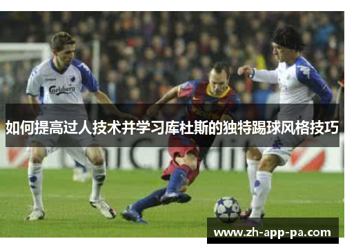 如何提高过人技术并学习库杜斯的独特踢球风格技巧 如何提高过人技术并学习库杜斯的独特踢球风格技巧