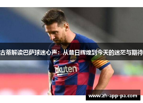 古蒂解读巴萨球迷心声:从昔日辉煌到今天的迷茫与期待 古蒂解读巴萨球迷心声:从昔日辉煌到今天的迷茫与期待
