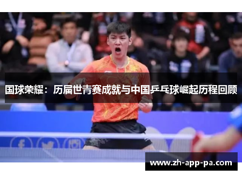 国球荣耀:历届世青赛成就与中国乒乓球崛起历程回顾 国球荣耀:历届世青赛成就与中国乒乓球崛起历程回顾