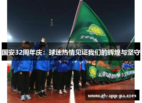 国安32周年庆:球迷热情见证我们的辉煌与坚守 国安32周年庆:球迷热情见证我们的辉煌与坚守