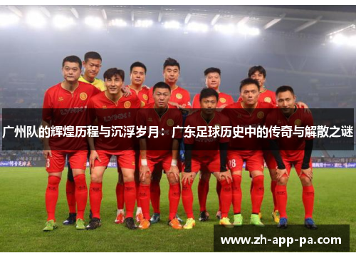 广州队的辉煌历程与沉浮岁月：广东足球历史中的传奇与解散之谜