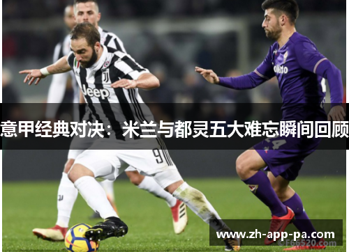意甲经典对决:米兰与都灵五大难忘瞬间回顾 意甲经典对决:米兰与都灵五大难忘瞬间回顾