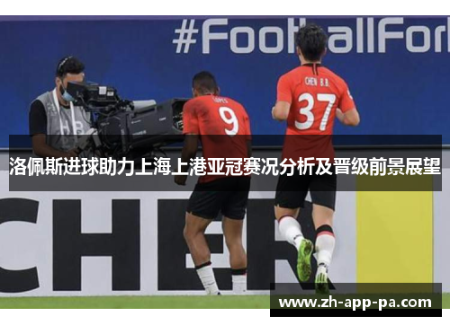 洛佩斯进球助力上海上港亚冠赛况分析及晋级前景展望