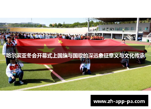 哈尔滨亚冬会开幕式上国旗与国歌的深远象征意义与文化传承 哈尔滨亚冬会开幕式上国旗与国歌的深远象征意义与文化传承