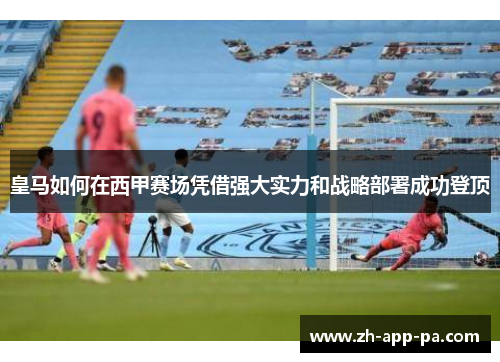 皇马如何在西甲赛场凭借强大实力和战略部署成功登顶