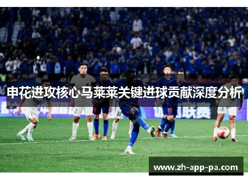 申花进攻核心马莱莱关键进球贡献深度分析