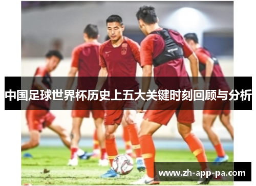 中国足球世界杯历史上五大关键时刻回顾与分析 中国足球世界杯历史上五大关键时刻回顾与分析