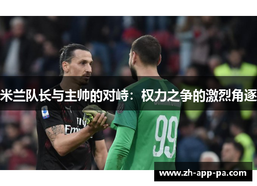米兰队长与主帅的对峙：权力之争的激烈角逐