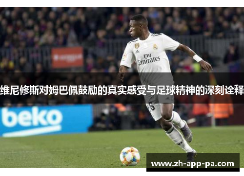 维尼修斯对姆巴佩鼓励的真实感受与足球精神的深刻诠释