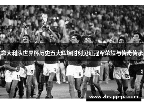 意大利队世界杯历史五大辉煌时刻见证冠军荣耀与传奇传承
