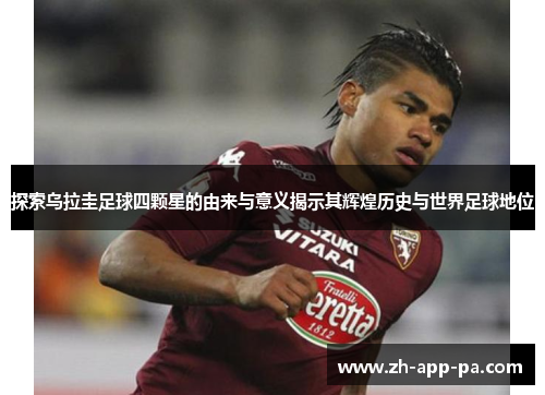 探索乌拉圭足球四颗星的由来与意义揭示其辉煌历史与世界足球地位