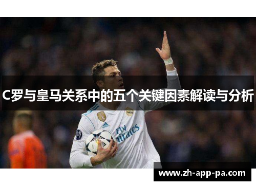 C罗与皇马关系中的五个关键因素解读与分析