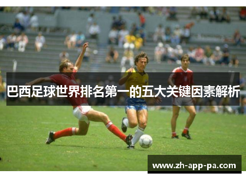 巴西足球世界排名第一的五大关键因素解析