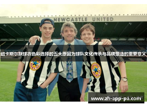 纽卡斯尔联球衣色彩选择的五大原因为球队文化传承与品牌塑造的重要意义 纽卡斯尔联球衣色彩选择的五大原因为球队文化传承与品牌塑造的重要意义