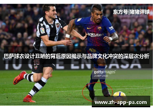 巴萨球衣设计丑陋的背后原因揭示与品牌文化冲突的深层次分析 巴萨球衣设计丑陋的背后原因揭示与品牌文化冲突的深层次分析