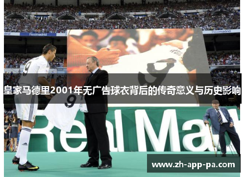 皇家马德里2001年无广告球衣背后的传奇意义与历史影响 皇家马德里2001年无广告球衣背后的传奇意义与历史影响