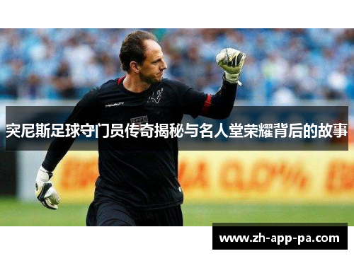 突尼斯足球守门员传奇揭秘与名人堂荣耀背后的故事 突尼斯足球守门员传奇揭秘与名人堂荣耀背后的故事
