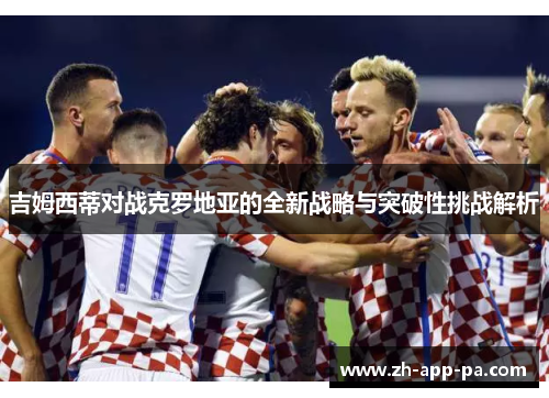 吉姆西蒂对战克罗地亚的全新战略与突破性挑战解析 吉姆西蒂对战克罗地亚的全新战略与突破性挑战解析
