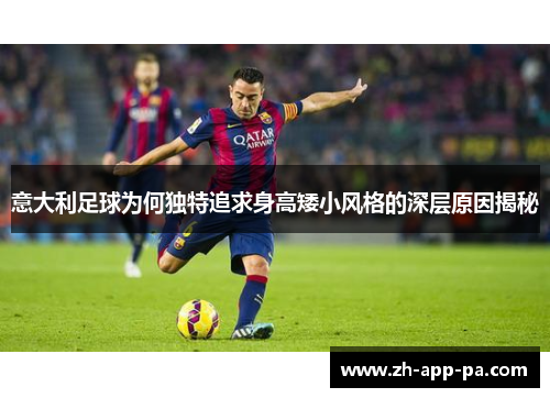 意大利足球为何独特追求身高矮小风格的深层原因揭秘 意大利足球为何独特追求身高矮小风格的深层原因揭秘