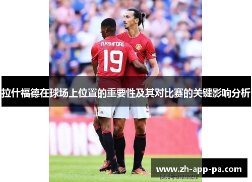 拉什福德在球场上位置的重要性及其对比赛的关键影响分析 拉什福德在球场上位置的重要性及其对比赛的关键影响分析