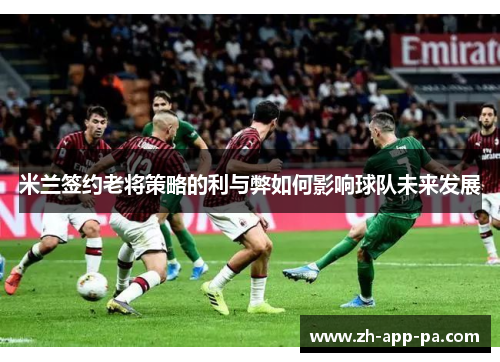 米兰签约老将策略的利与弊如何影响球队未来发展 米兰签约老将策略的利与弊如何影响球队未来发展