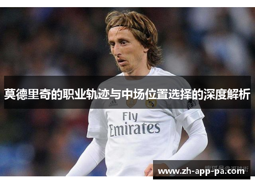 莫德里奇的职业轨迹与中场位置选择的深度解析 莫德里奇的职业轨迹与中场位置选择的深度解析