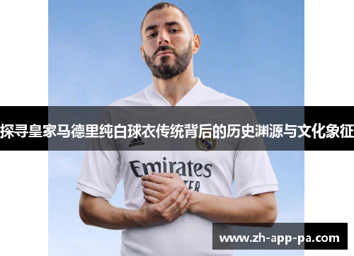 探寻皇家马德里纯白球衣传统背后的历史渊源与文化象征 探寻皇家马德里纯白球衣传统背后的历史渊源与文化象征