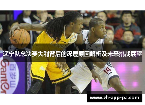 辽宁队总决赛失利背后的深层原因解析及未来挑战展望
