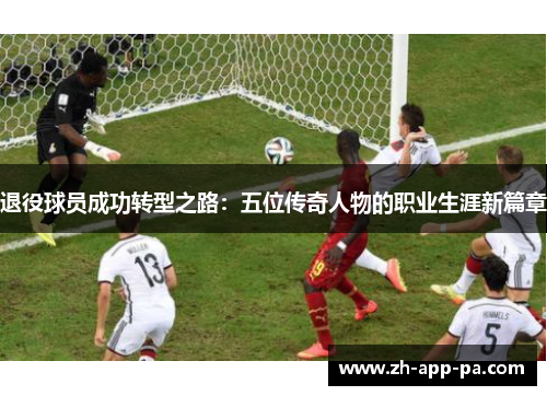 退役球员成功转型之路:五位传奇人物的职业生涯新篇章 退役球员成功转型之路:五位传奇人物的职业生涯新篇章