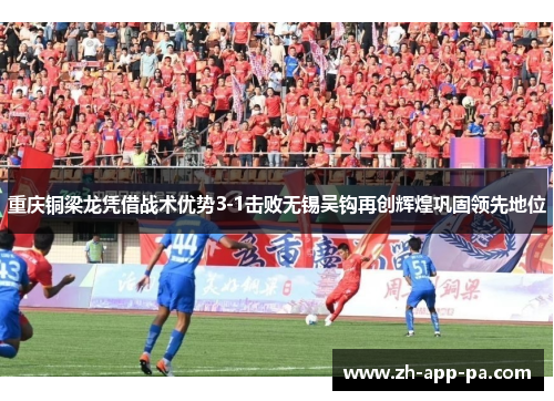 重庆铜梁龙凭借战术优势3-1击败无锡吴钩再创辉煌巩固领先地位 重庆铜梁龙凭借战术优势3-1击败无锡吴钩再创辉煌巩固领先地位