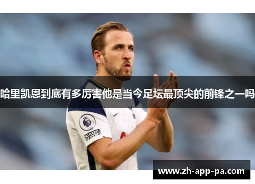 哈里凯恩到底有多厉害他是当今足坛最顶尖的前锋之一吗