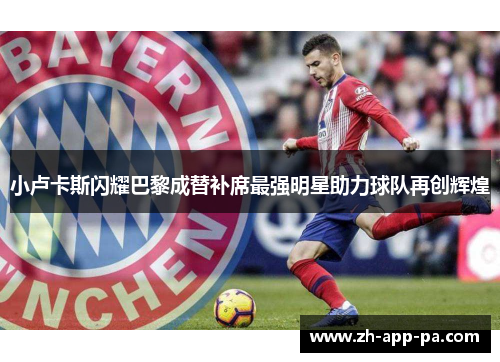 小卢卡斯闪耀巴黎成替补席最强明星助力球队再创辉煌