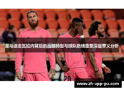 皇马送走瓦拉内背后的战略转型与球队防线重塑深层意义分析