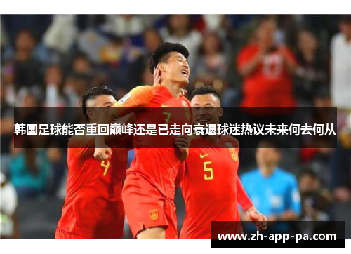 韩国足球能否重回巅峰还是已走向衰退球迷热议未来何去何从