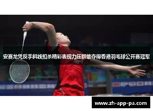 安赛龙凭反手斜线扣杀精彩表现力压群雄夺得香港羽毛球公开赛冠军