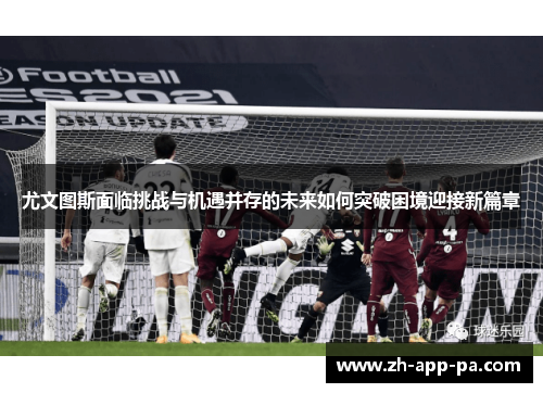 尤文图斯面临挑战与机遇并存的未来如何突破困境迎接新篇章