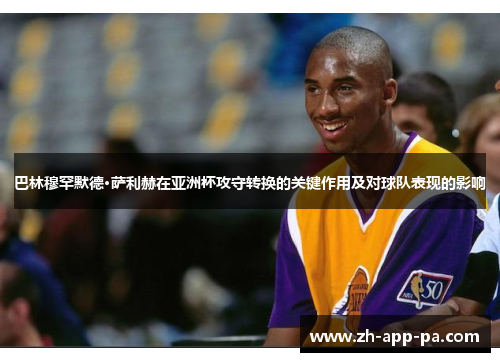 巴林穆罕默德·萨利赫在亚洲杯攻守转换的关键作用及对球队表现的影响